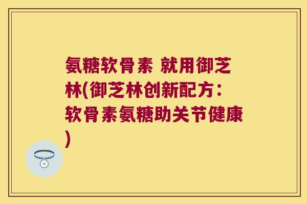 氨糖软骨素 就用御芝林(御芝林创新配方:软骨素氨糖助关节健康) 氨糖软骨素 就用御芝林(御芝林创新配方:软骨素氨糖助关节健康)