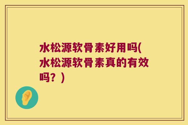 水松源软骨素好用吗(水松源软骨素真的有效吗？)