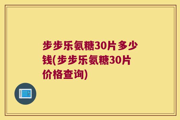 步步乐氨糖30片多少钱(步步乐氨糖30片价格查询)