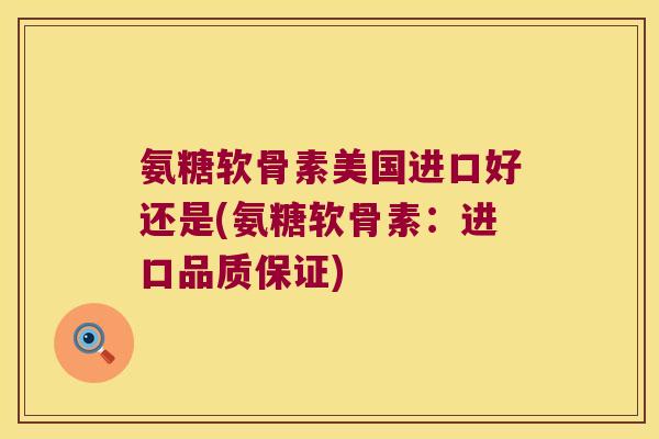 氨糖软骨素美国进口好还是(氨糖软骨素:进口品质保证)