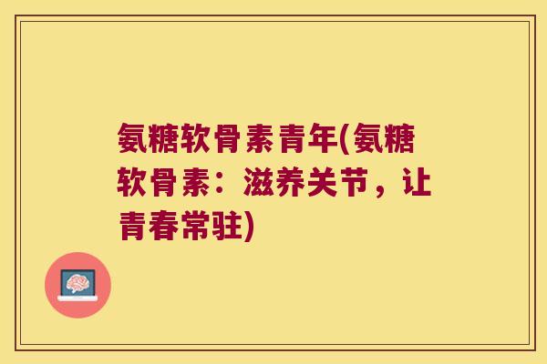 氨糖软骨素青年(氨糖软骨素:滋养关节,让青春常驻) 氨糖软骨素青年(氨糖软骨素:滋养关节,让青春常驻)