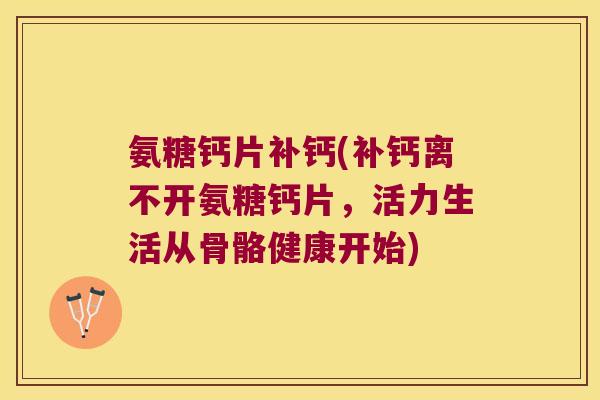 氨糖钙片补钙(补钙离不开氨糖钙片,活力生活从骨骼健康开始)