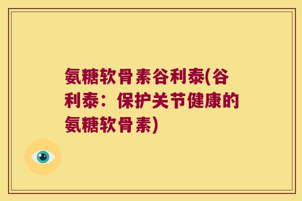 氨糖软骨素谷利泰(谷利泰:保护关节健康的氨糖软骨素)