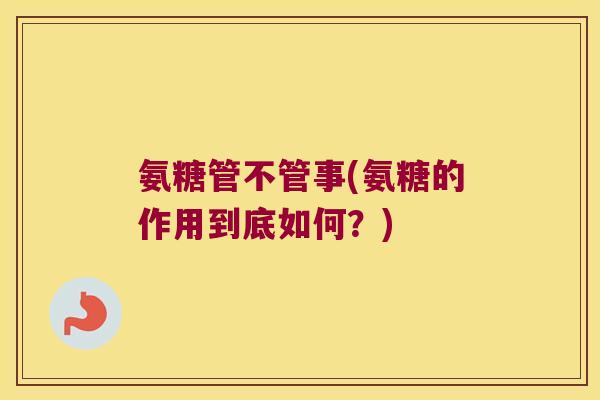 氨糖管不管事(氨糖的作用到底如何?) 氨糖管不管事(氨糖的作用到底如何?)
