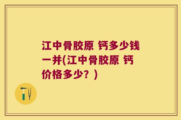 江中骨胶原 钙多少钱一并(江中骨胶原 钙价格多少?)