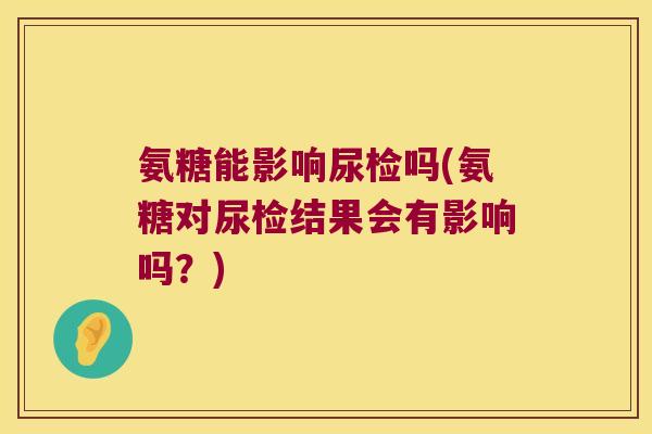氨糖能影响尿检吗(氨糖对尿检结果会有影响吗?)