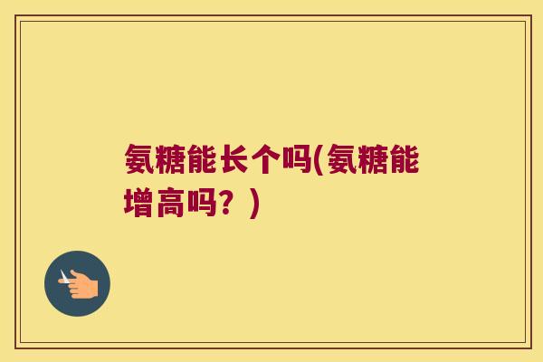 氨糖能长个吗(氨糖能增高吗?)