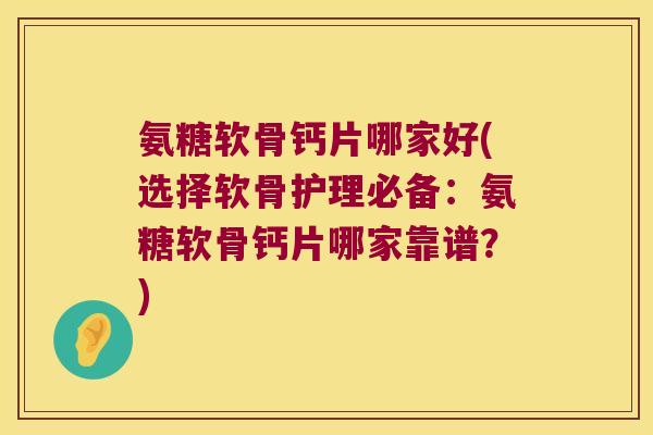 氨糖软骨钙片哪家好(选择软骨护理必备：氨糖软骨钙片哪家靠谱？)