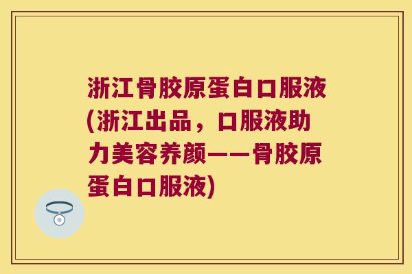 浙江骨胶原蛋白口服液(浙江出品,口服液助力美容养颜——骨胶原蛋白口服液)