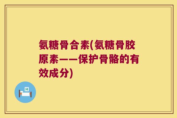 氨糖骨合素(氨糖骨胶原素——保护骨骼的有效成分)