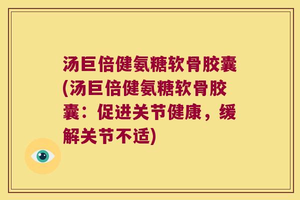 汤巨倍健氨糖软骨胶囊(汤巨倍健氨糖软骨胶囊：促进关节健康，缓解关节不适)