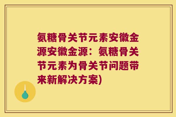 氨糖骨关节元素安徽金源安徽金源:氨糖骨关节元素为骨关节问题带来新解决方案)