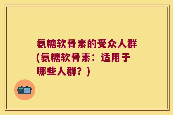 氨糖软骨素的受众人群(氨糖软骨素:适用于哪些人群?)