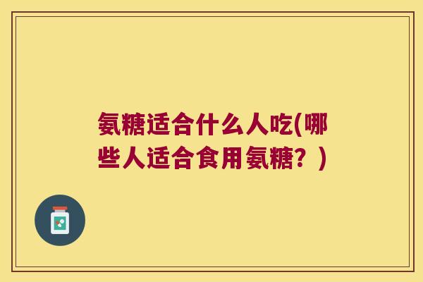 氨糖适合什么人吃(哪些人适合食用氨糖?)