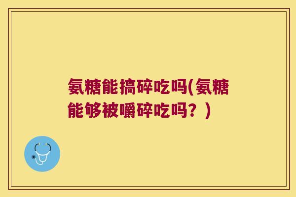 氨糖能搞碎吃吗(氨糖能够被嚼碎吃吗?)