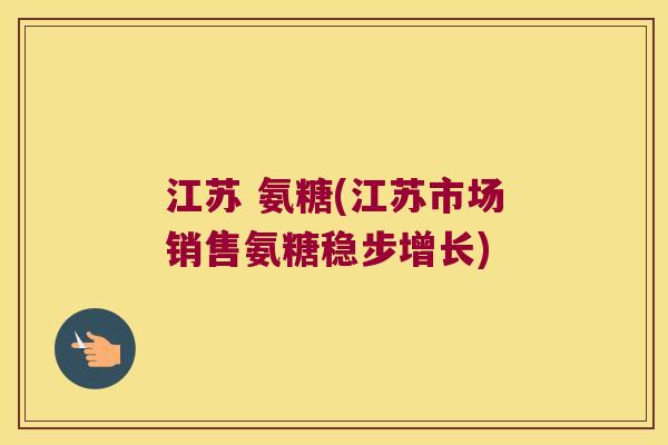 江苏 氨糖(江苏市场销售氨糖稳步增长)