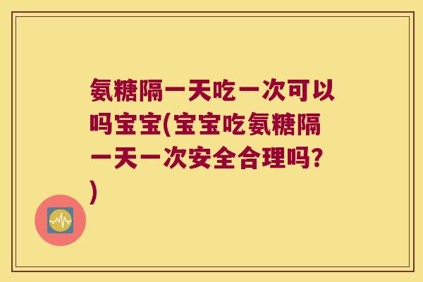 氨糖隔一天吃一次可以吗宝宝(宝宝吃氨糖隔一天一次安全合理吗?)