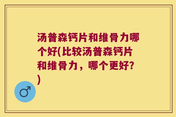 汤普森钙片和维骨力哪个好(比较汤普森钙片和维骨力,哪个更好?)