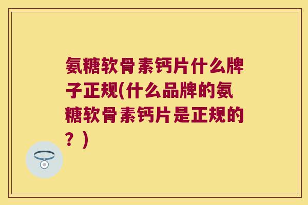 氨糖软骨素钙片什么牌子正规(什么品牌的氨糖软骨素钙片是正规的?)