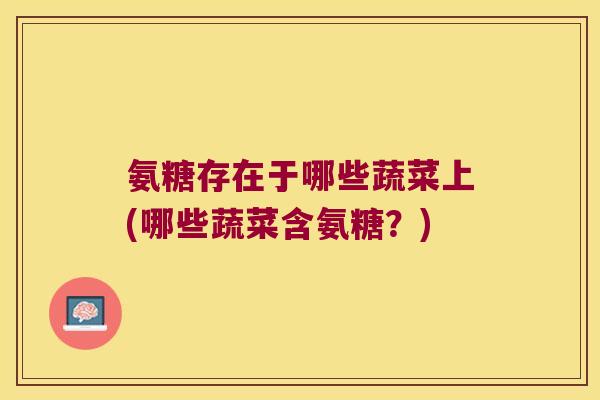 氨糖存在于哪些蔬菜上(哪些蔬菜含氨糖？)