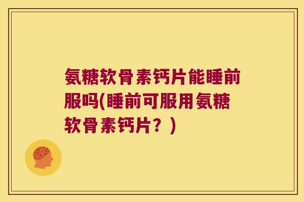 氨糖软骨素钙片能睡前服吗(睡前可服用氨糖软骨素钙片?)