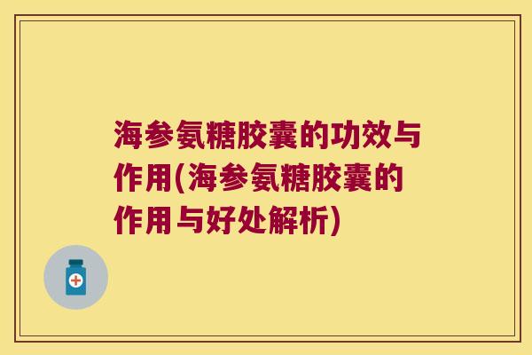 海参氨糖胶囊的功效与作用(海参氨糖胶囊的作用与好处解析)