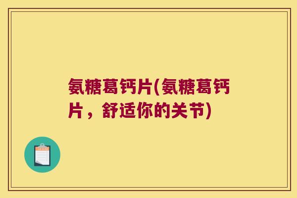 氨糖葛钙片(氨糖葛钙片,舒适你的关节)