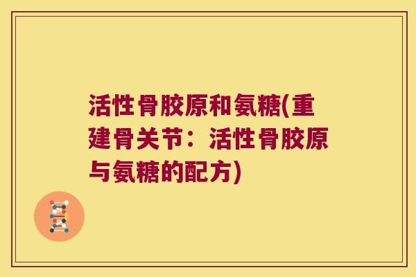活性骨胶原和氨糖(重建骨关节:活性骨胶原与氨糖的配方)