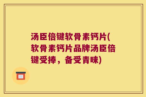 汤臣倍键软骨素钙片(软骨素钙片品牌汤臣倍键受捧,备受青睐)