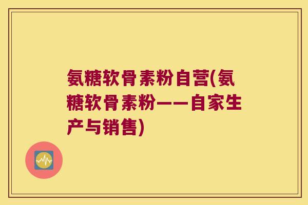 氨糖软骨素粉自营(氨糖软骨素粉——自家生产与销售)