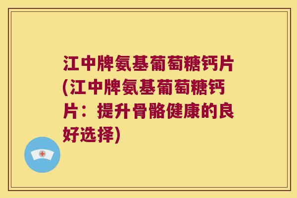 江中牌氨基葡萄糖钙片(江中牌氨基葡萄糖钙片:提升骨骼健康的良好选择)