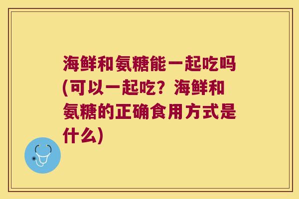 海鲜和氨糖能一起吃吗(可以一起吃?海鲜和氨糖的正确食用方式是什么)