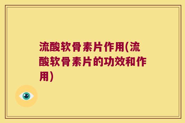 流酸软骨素片作用(流酸软骨素片的功效和作用)