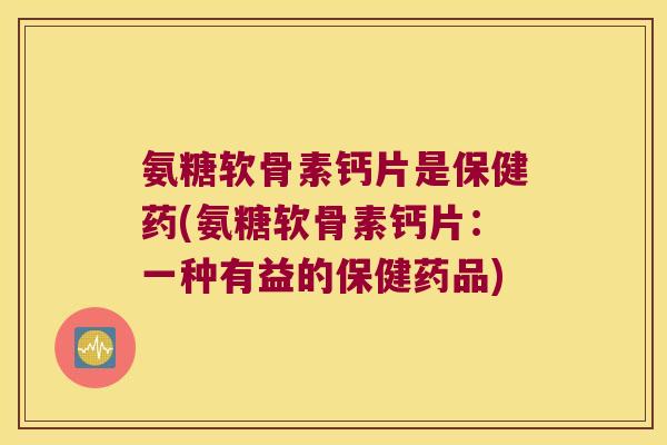 氨糖软骨素钙片是保健药(氨糖软骨素钙片：一种有益的保健药品)