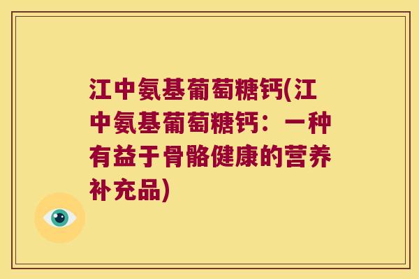 江中氨基葡萄糖钙(江中氨基葡萄糖钙:一种有益于骨骼健康的营养补充品)