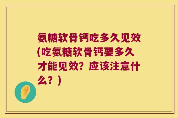 氨糖软骨钙吃多久见效(吃氨糖软骨钙要多久才能见效?应该注意什么?)