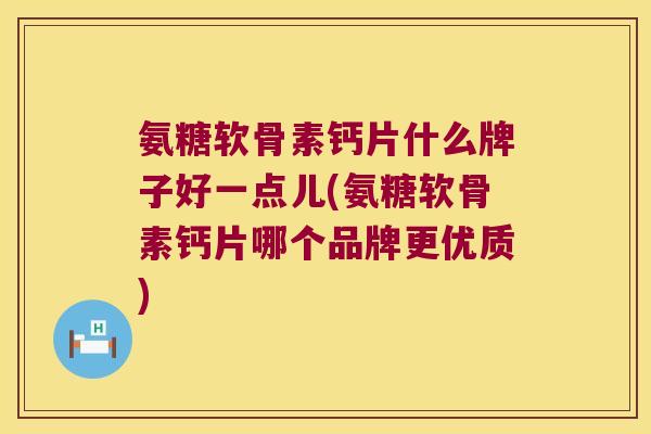氨糖软骨素钙片什么牌子好一点儿(氨糖软骨素钙片哪个品牌更优质)