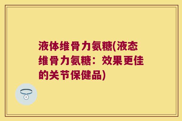 液体维骨力氨糖(液态维骨力氨糖:效果更佳的关节保健品)