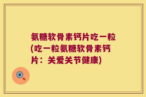 氨糖软骨素钙片吃一粒(吃一粒氨糖软骨素钙片：关爱关节健康)