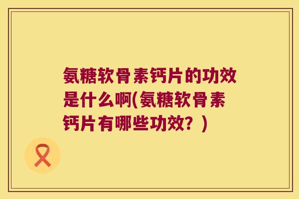 氨糖软骨素钙片的功效是什么啊(氨糖软骨素钙片有哪些功效?)