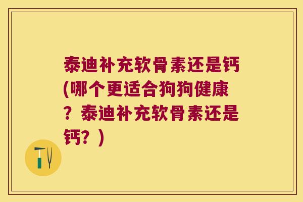 泰迪补充软骨素还是钙(哪个更适合狗狗健康?泰迪补充软骨素还是钙?)