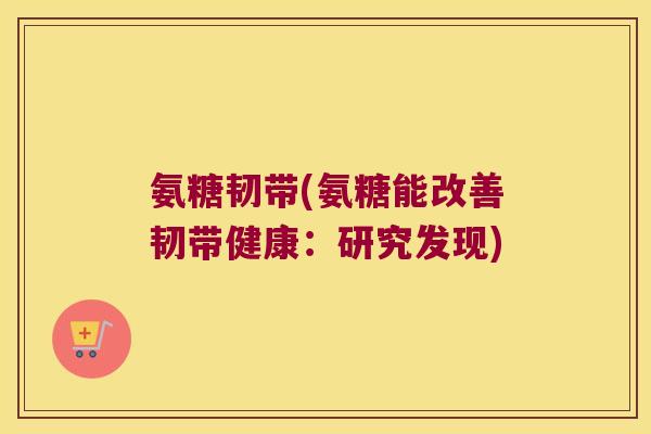 氨糖韧带(氨糖能改善韧带健康:研究发现)
