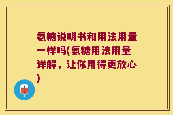 氨糖说明书和用法用量一样吗(氨糖用法用量详解,让你用得更放心)