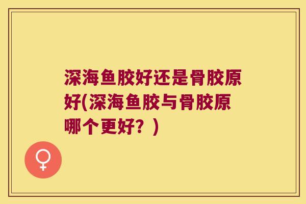 深海鱼胶好还是骨胶原好(深海鱼胶与骨胶原哪个更好?)