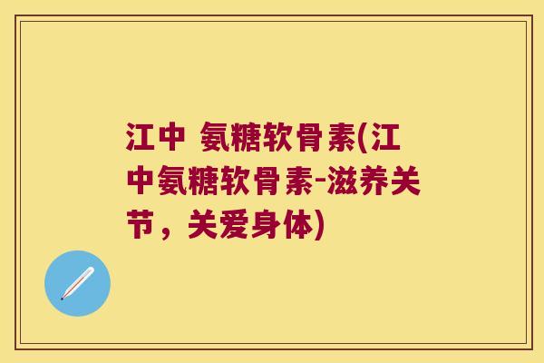 江中 氨糖软骨素(江中氨糖软骨素-滋养关节,关爱身体)