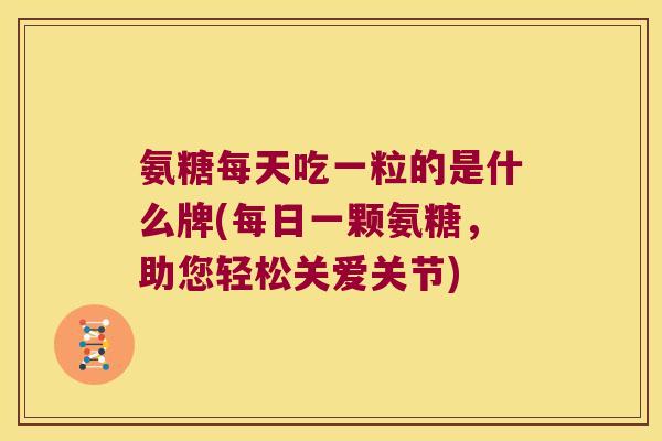 氨糖每天吃一粒的是什么牌(每日一颗氨糖,助您轻松关爱关节)