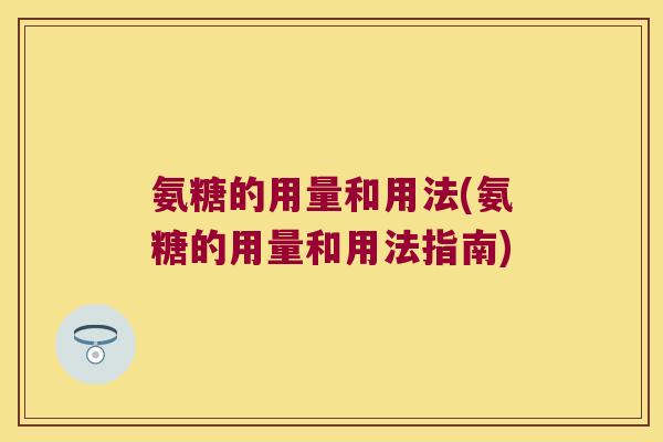 氨糖的用量和用法(氨糖的用量和用法指南)