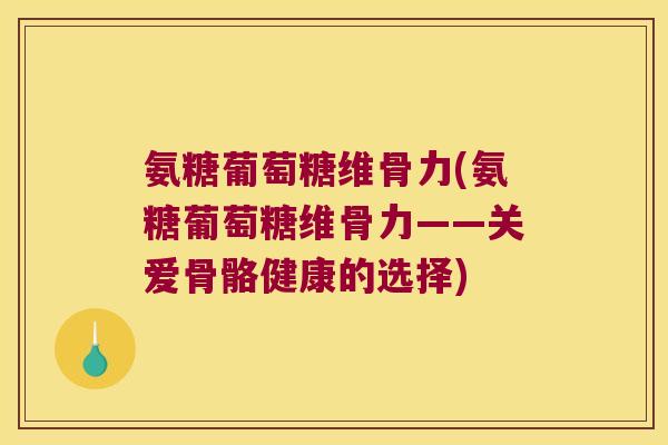 氨糖葡萄糖维骨力(氨糖葡萄糖维骨力——关爱骨骼健康的选择)