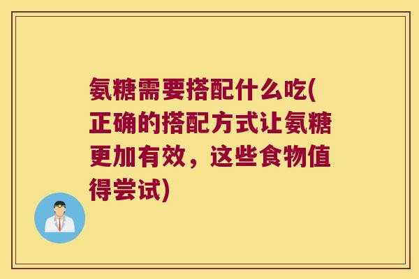 氨糖需要搭配什么吃(正确的搭配方式让氨糖更加有效,这些食物值得尝试)