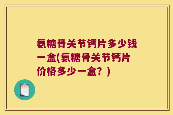 氨糖骨关节钙片多少钱一盒(氨糖骨关节钙片价格多少一盒？)